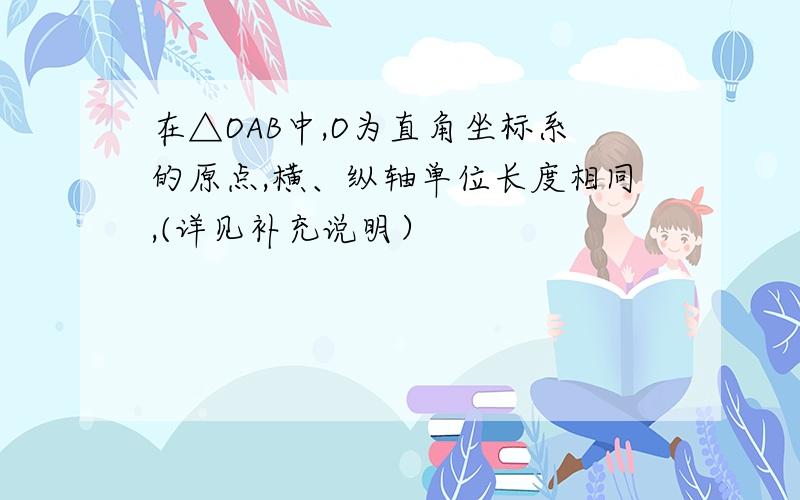 在△OAB中,O为直角坐标系的原点,横、纵轴单位长度相同,(详见补充说明）