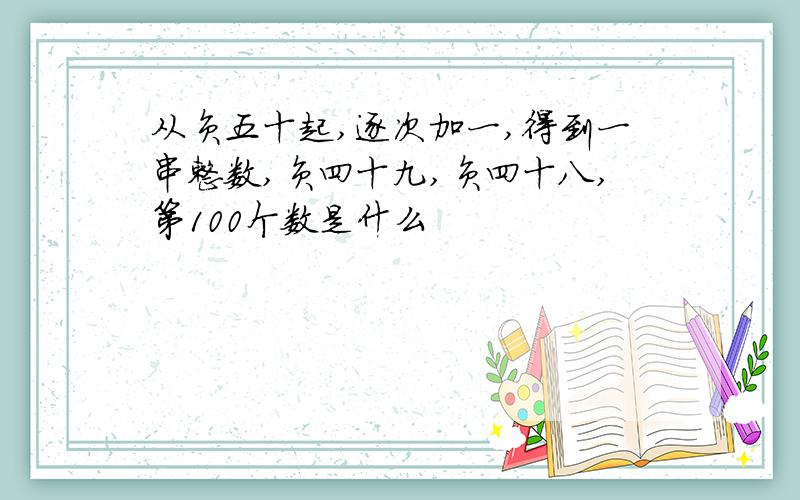 从负五十起,逐次加一,得到一串整数,负四十九,负四十八,第100个数是什么