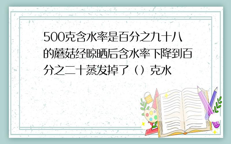 500克含水率是百分之九十八的蘑菇经晾晒后含水率下降到百分之二十蒸发掉了（）克水