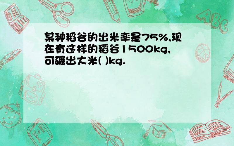 某种稻谷的出米率是75%,现在有这样的稻谷1500kg,可碾出大米( )kg.