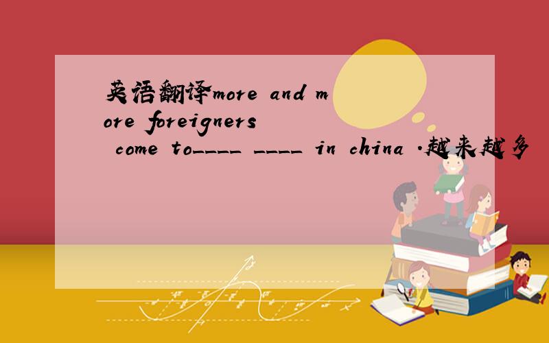 英语翻译more and more foreigners come to____ ____ in china .越来越多