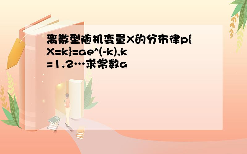 离散型随机变量X的分布律p{X=k}=ae^(-k),k=1.2…求常数a