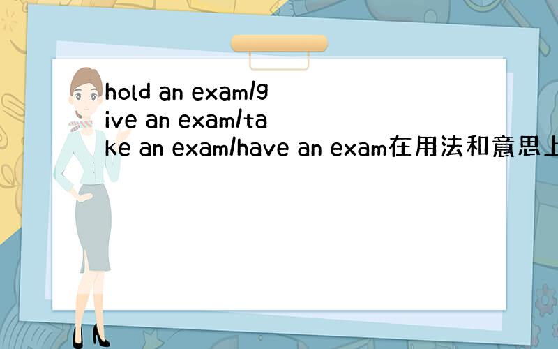 hold an exam/give an exam/take an exam/have an exam在用法和意思上有什