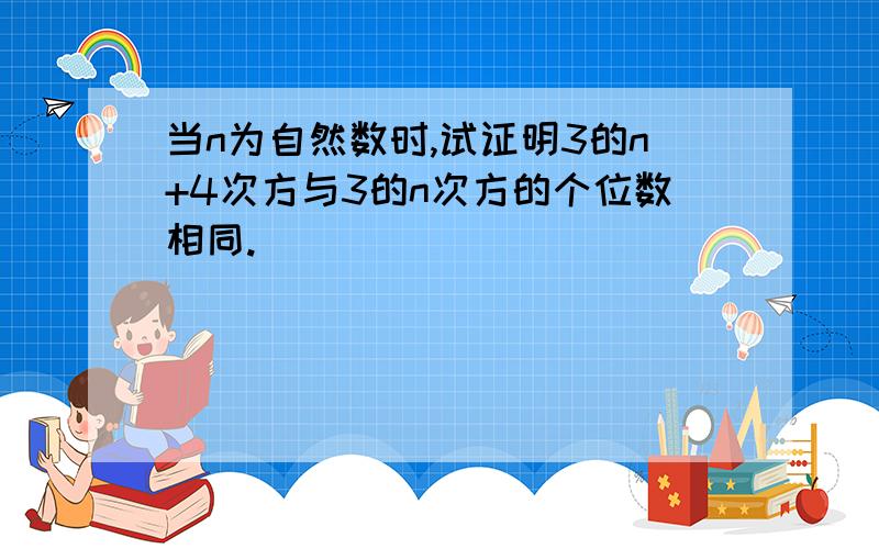 当n为自然数时,试证明3的n+4次方与3的n次方的个位数相同.