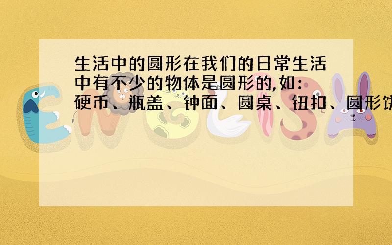 生活中的圆形在我们的日常生活中有不少的物体是圆形的,如：硬币、瓶盖、钟面、圆桌、钮扣、圆形饼干、铁饼、光盘,还有那草原上