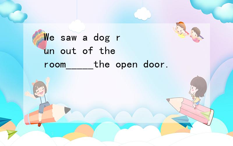 We saw a dog run out of the room_____the open door.