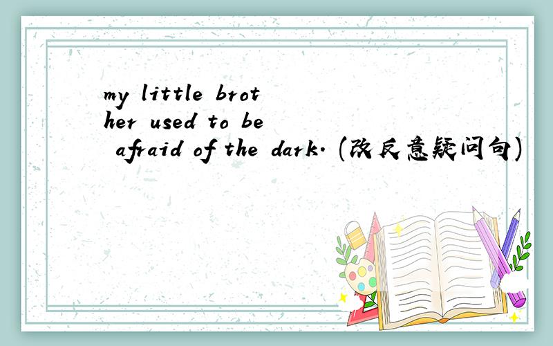 my little brother used to be afraid of the dark. (改反意疑问句)