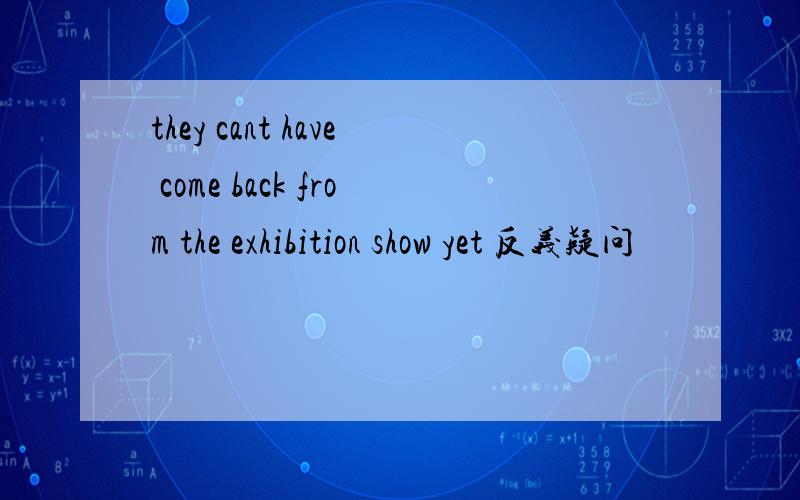 they cant have come back from the exhibition show yet 反义疑问