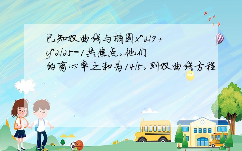 已知双曲线与椭圆x^2/9+y^2/25=1共焦点,他们的离心率之和为14/5,则双曲线方程