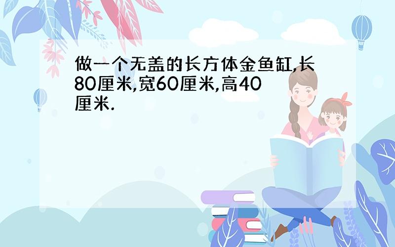 做一个无盖的长方体金鱼缸,长80厘米,宽60厘米,高40厘米.