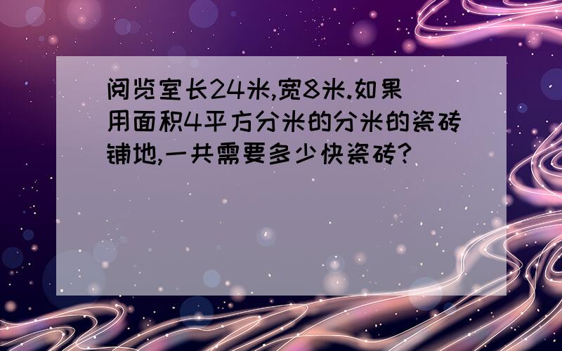 阅览室长24米,宽8米.如果用面积4平方分米的分米的瓷砖铺地,一共需要多少快瓷砖?