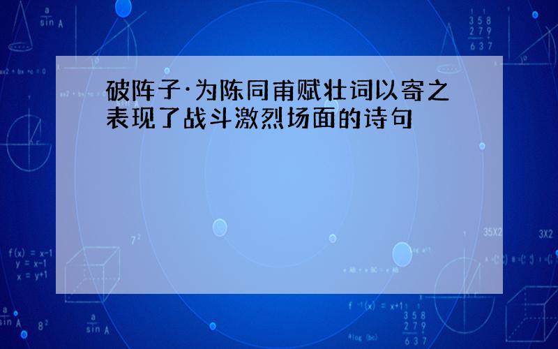 破阵子·为陈同甫赋壮词以寄之表现了战斗激烈场面的诗句