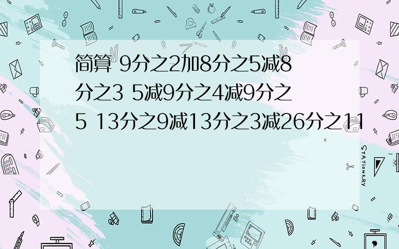 简算 9分之2加8分之5减8分之3 5减9分之4减9分之5 13分之9减13分之3减26分之11