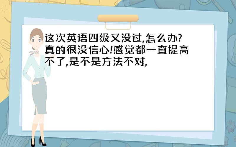 这次英语四级又没过,怎么办?真的很没信心!感觉都一直提高不了,是不是方法不对,