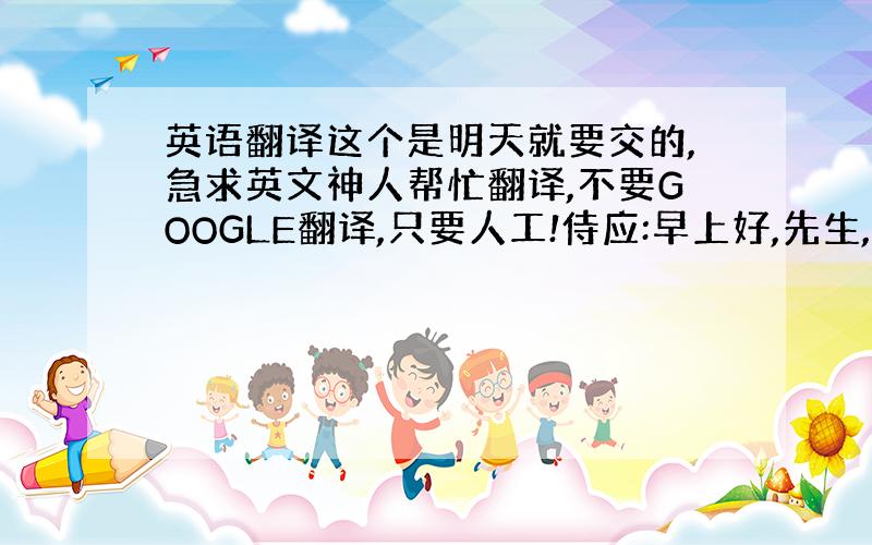 英语翻译这个是明天就要交的,急求英文神人帮忙翻译,不要GOOGLE翻译,只要人工!侍应:早上好,先生,请问多少位?顾客: