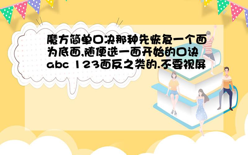 魔方简单口决那种先恢复一个面为底面,随便选一面开始的口诀abc 123面反之类的.不要视屏