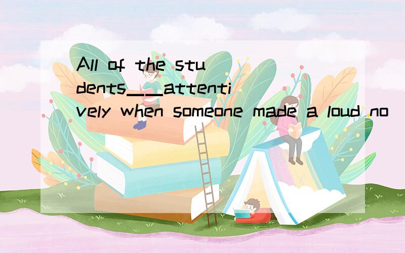 All of the students▁▁attentively when someone made a loud no