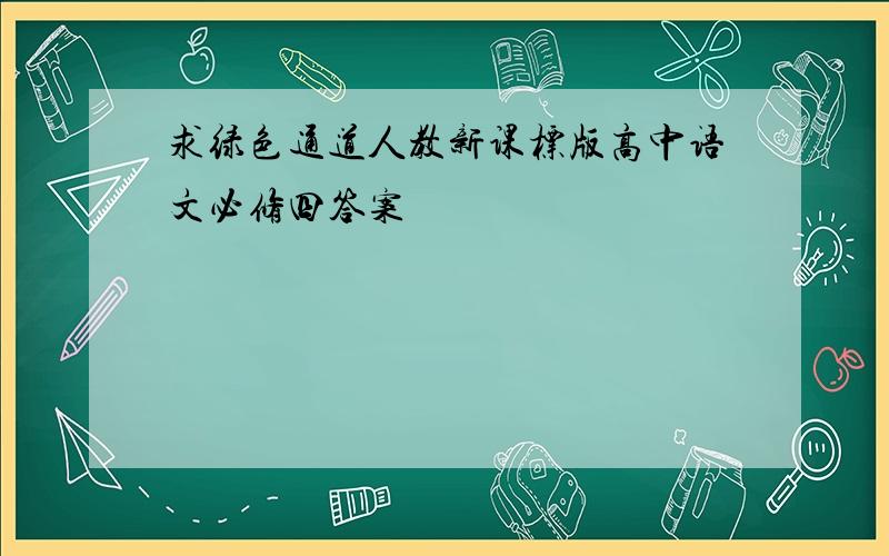 求绿色通道人教新课标版高中语文必修四答案