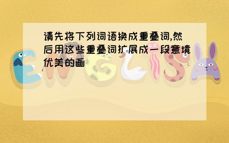 请先将下列词语换成重叠词,然后用这些重叠词扩展成一段意境优美的画