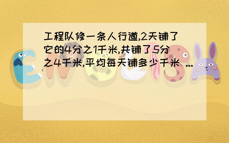 工程队修一条人行道,2天铺了它的4分之1千米,共铺了5分之4千米,平均每天铺多少千米 ...