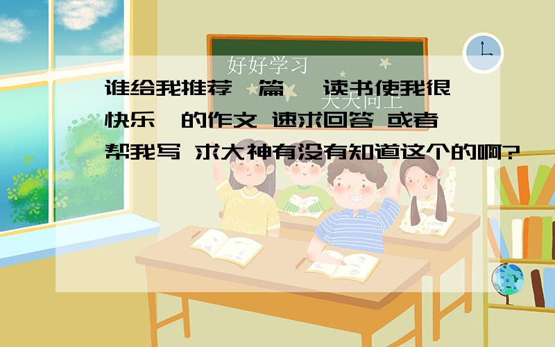 谁给我推荐一篇 【读书使我很快乐】的作文 速求回答 或者帮我写 求大神有没有知道这个的啊?