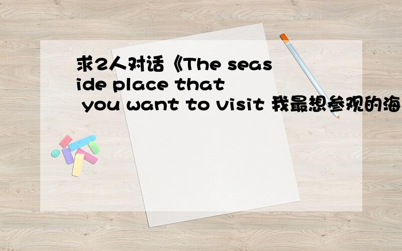 求2人对话《The seaside place that you want to visit 我最想参观的海边城市》,2