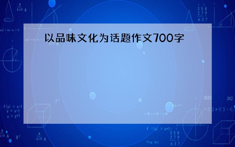 以品味文化为话题作文700字