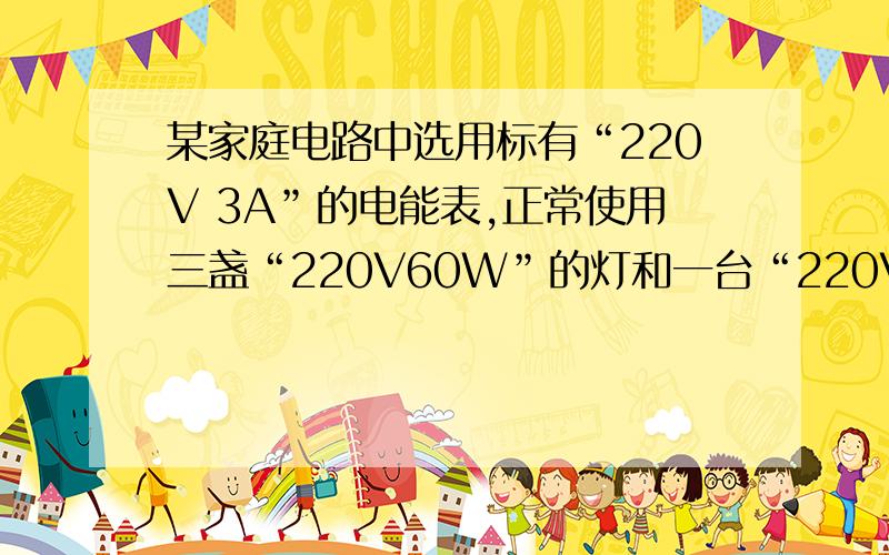 某家庭电路中选用标有“220V 3A”的电能表,正常使用三盏“220V60W”的灯和一台“220V 75W”电视机,节日