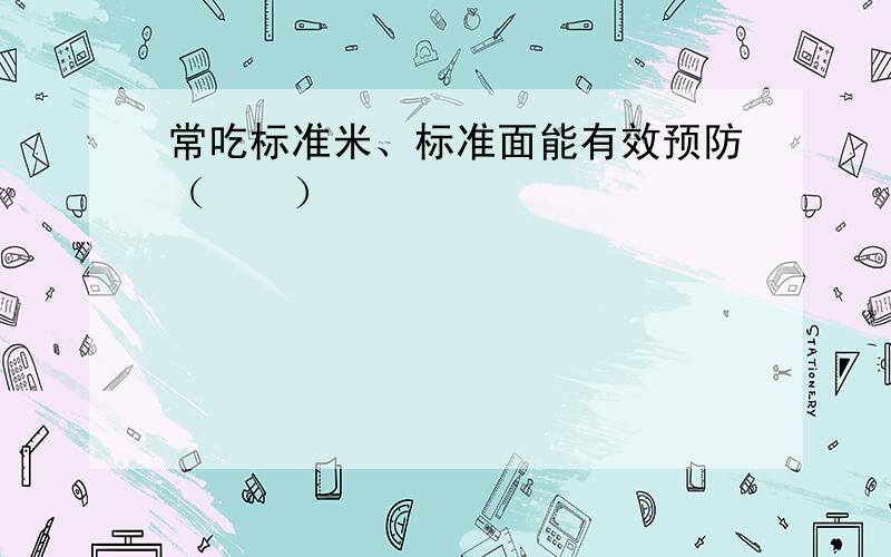 常吃标准米、标准面能有效预防（　　）