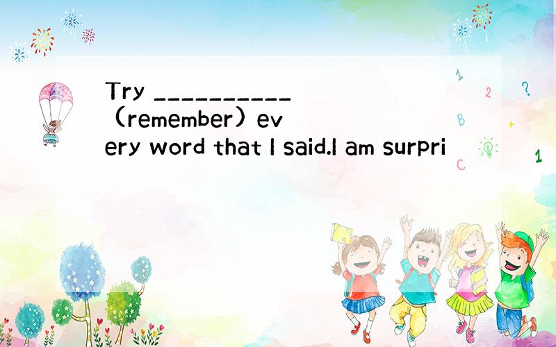 Try __________ (remember) every word that I said.I am surpri