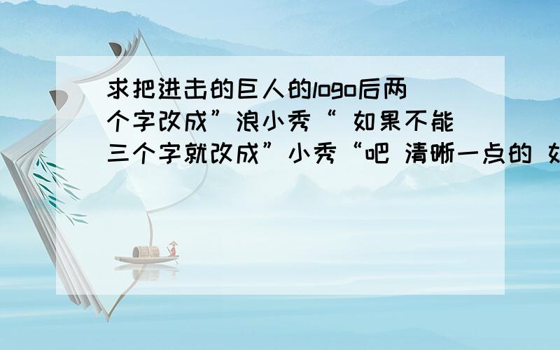 求把进击的巨人的logo后两个字改成”浪小秀“ 如果不能三个字就改成”小秀“吧 清晰一点的 如果能带教程更好了 谢谢