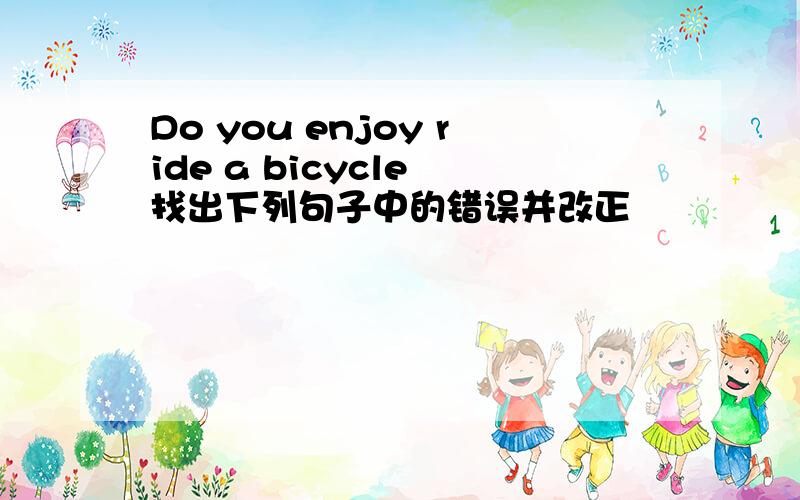 Do you enjoy ride a bicycle 找出下列句子中的错误并改正