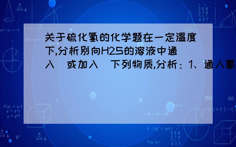 关于硫化氢的化学题在一定温度下,分析别向H2S的溶液中通入（或加入）下列物质,分析：1、通入氯气,溶液PH值的变化为＿＿