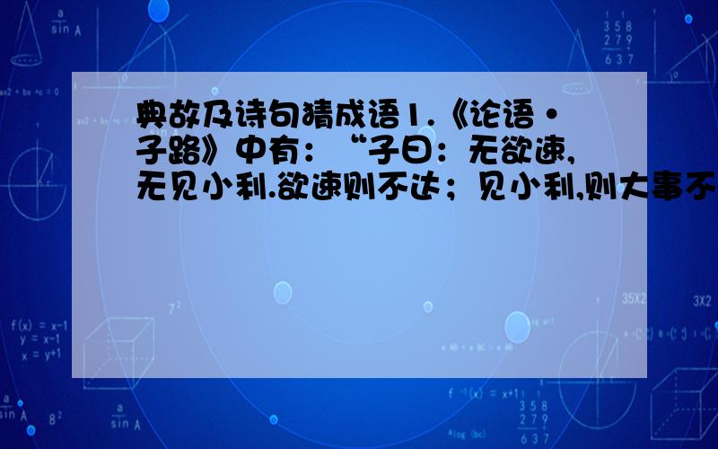 典故及诗句猜成语1.《论语·子路》中有：“子曰：无欲速,无见小利.欲速则不达；见小利,则大事不成.”