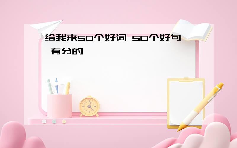 给我来50个好词 50个好句 有分的