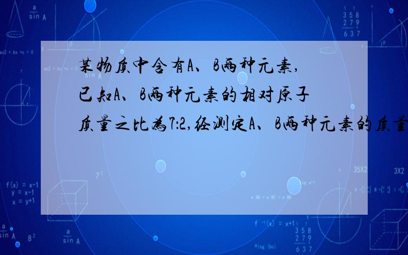 某物质中含有A、B两种元素,已知A、B两种元素的相对原子质量之比为7：2,经测定A、B两种元素的质量之比为7：3,则该物