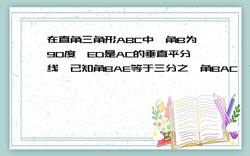 在直角三角形ABC中,角B为90度,ED是AC的垂直平分线,已知角BAE等于三分之一角BAC,求角C的度数