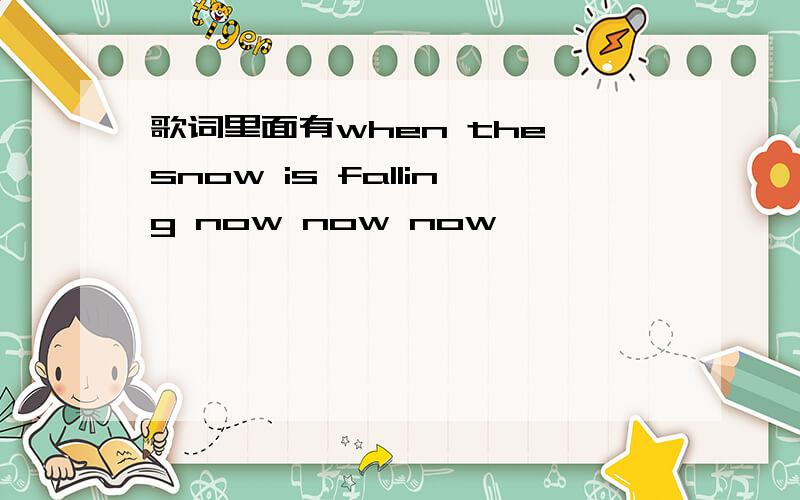 歌词里面有when the snow is falling now now now