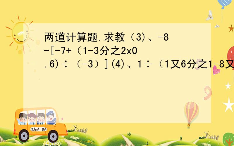 两道计算题.求教（3)、-8-[-7+（1-3分之2x0.6)÷（-3）](4)、1÷（1又6分之1-8又4分之3x7分