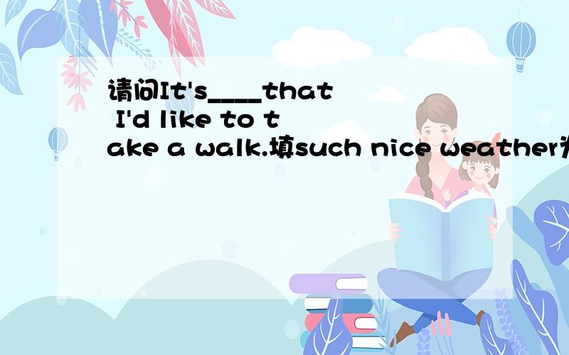 请问It's____that I'd like to take a walk.填such nice weather为什么