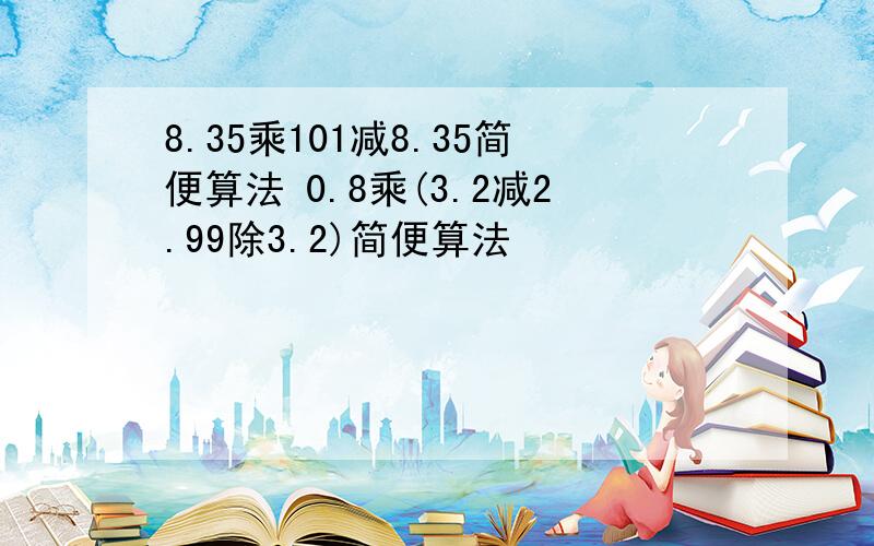 8.35乘101减8.35简便算法 0.8乘(3.2减2.99除3.2)简便算法