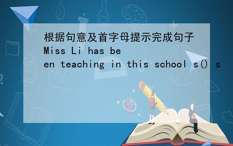 根据句意及首字母提示完成句子Miss Li has been teaching in this school s() s