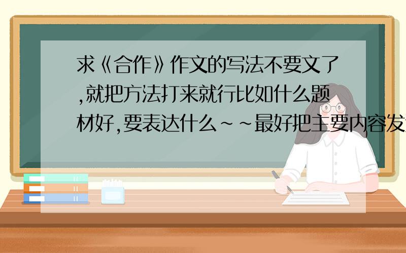 求《合作》作文的写法不要文了,就把方法打来就行比如什么题材好,要表达什么~~最好把主要内容发过来（因为我就不知道应该写什