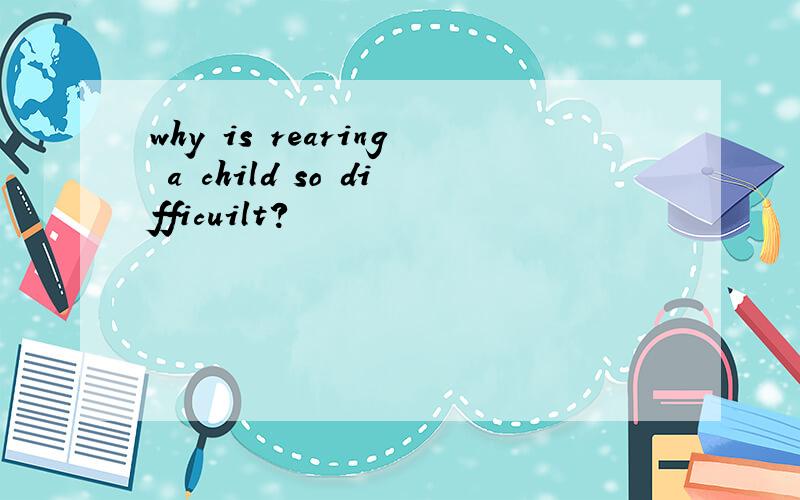 why is rearing a child so difficuilt?