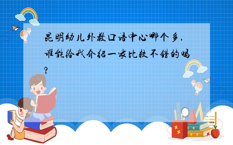 昆明幼儿外教口语中心哪个多,谁能给我介绍一家比较不错的吗?