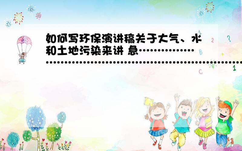 如何写环保演讲稿关于大气、水和土地污染来讲 急…………………………………………………………………………………………………