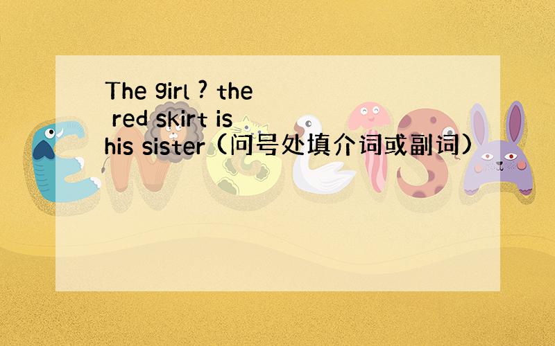 The girl ? the red skirt is his sister (问号处填介词或副词)