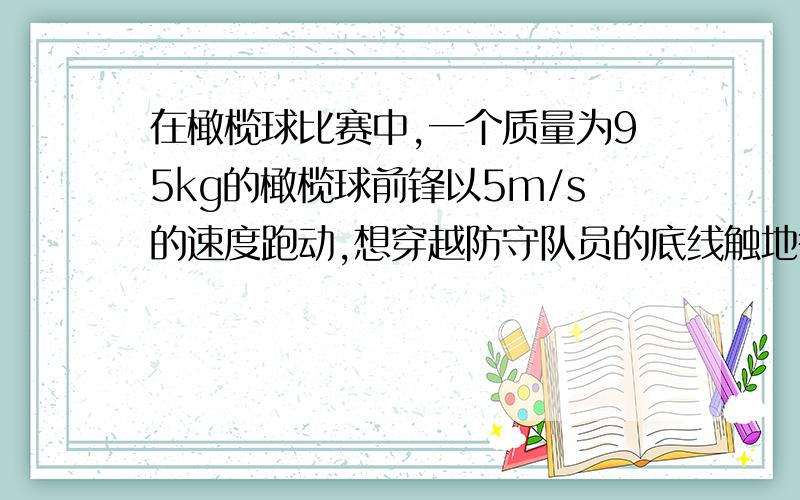 在橄榄球比赛中,一个质量为95kg的橄榄球前锋以5m/s的速度跑动,想穿越防守队员的底线触地得分.就在他刚要到底线时,迎