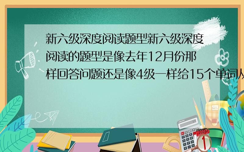 新六级深度阅读题型新六级深度阅读的题型是像去年12月份那样回答问题还是像4级一样给15个单词从中选10个?另外后面那题是