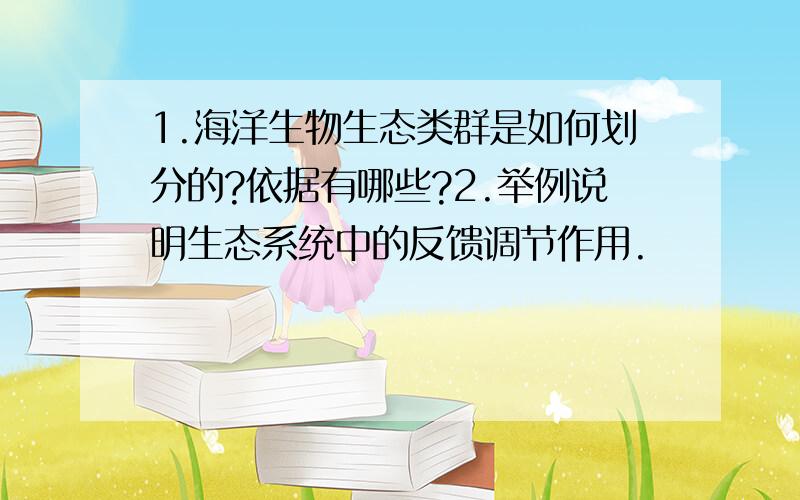 1.海洋生物生态类群是如何划分的?依据有哪些?2.举例说明生态系统中的反馈调节作用.